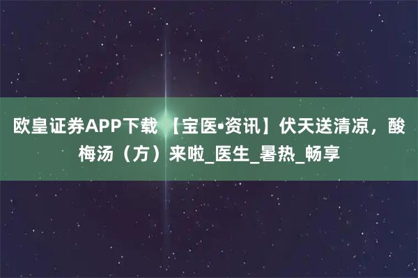欧皇证券APP下载 【宝医•资讯】伏天送清凉，酸梅汤（方）来啦_医生_暑热_畅享