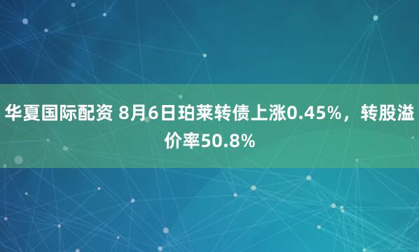 华夏国际配资 8月6日珀莱转债上涨0.45%，转股溢价率50.8%