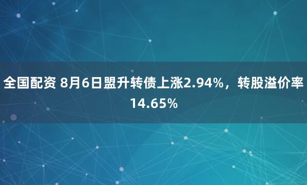 全国配资 8月6日盟升转债上涨2.94%，转股溢价率14.65%