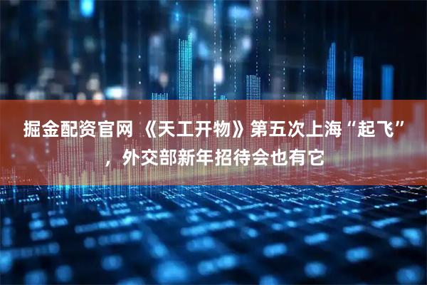 掘金配资官网 《天工开物》第五次上海“起飞”，外交部新年招待会也有它