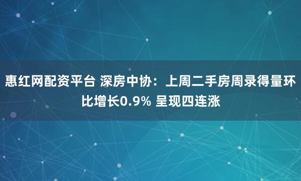 惠红网配资平台 深房中协：上周二手房周录得量环比增长0.9% 呈现四连涨