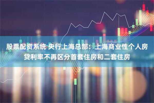 股票配资系统 央行上海总部：上海商业性个人房贷利率不再区分首套住房和二套住房