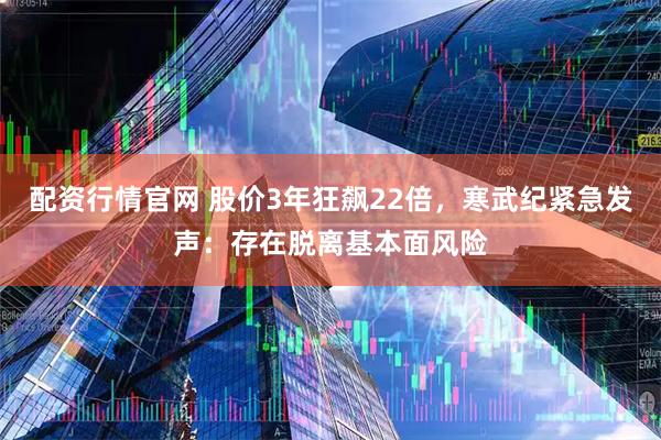 配资行情官网 股价3年狂飙22倍，寒武纪紧急发声：存在脱离基本面风险