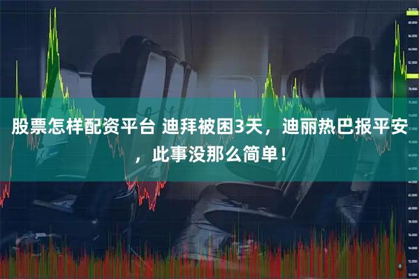 股票怎样配资平台 迪拜被困3天，迪丽热巴报平安，此事没那么简单！
