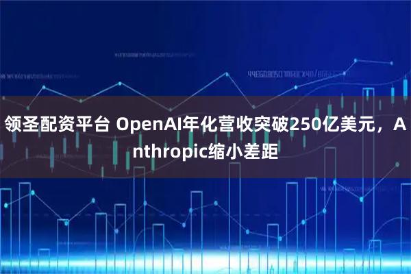 领圣配资平台 OpenAI年化营收突破250亿美元，Anthropic缩小差距