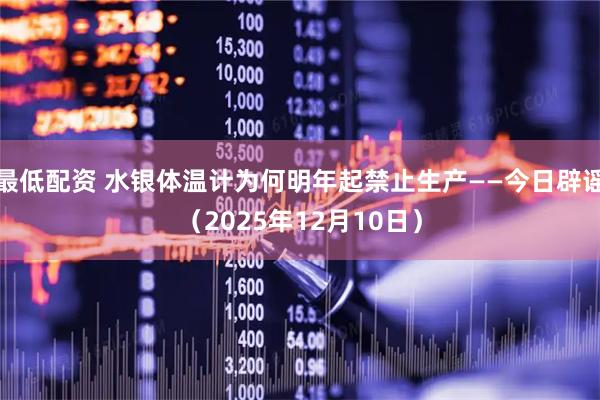 最低配资 水银体温计为何明年起禁止生产——今日辟谣（2025年12月10日）