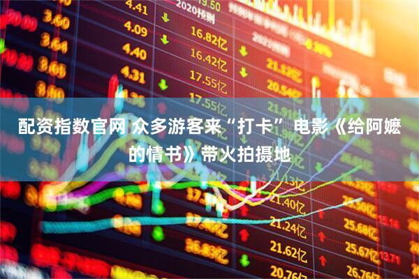 配资指数官网 众多游客来“打卡” 电影《给阿嬷的情书》带火拍摄地