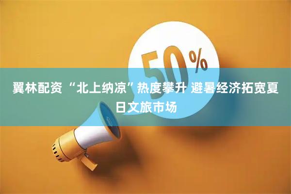 翼林配资 “北上纳凉”热度攀升 避暑经济拓宽夏日文旅市场